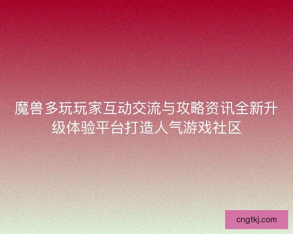 魔兽多玩玩家互动交流与攻略资讯全新升级体验平台打造人气游戏社区