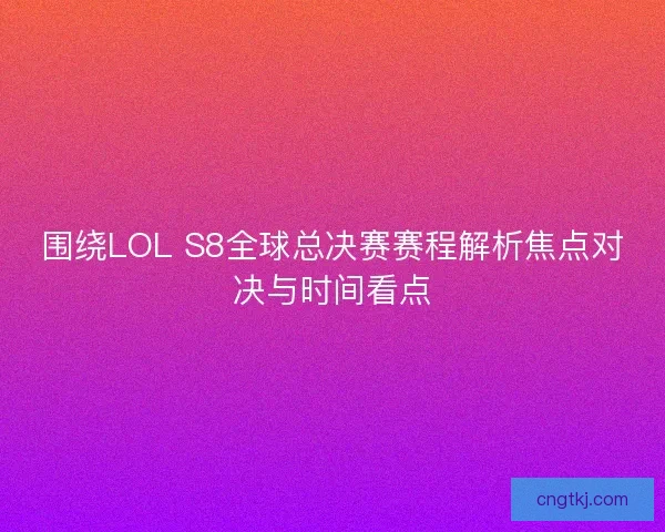 围绕LOL S8全球总决赛赛程解析焦点对决与时间看点