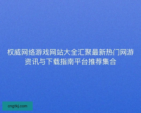 权威网络游戏网站大全汇聚最新热门网游资讯与下载指南平台推荐集合