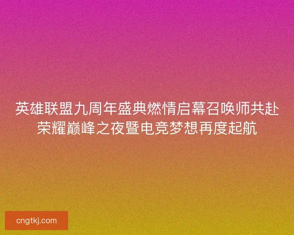 英雄联盟九周年盛典燃情启幕召唤师共赴荣耀巅峰之夜暨电竞梦想再度起航