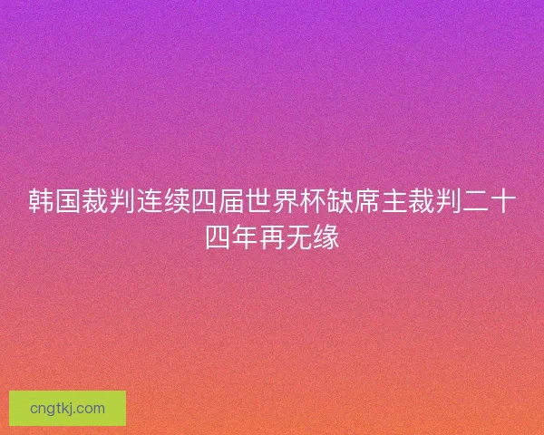 韩国裁判连续四届世界杯缺席主裁判二十四年再无缘